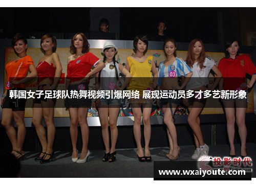韩国女子足球队热舞视频引爆网络 展现运动员多才多艺新形象