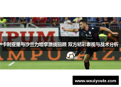卡利亚里与沙兰力坦拿激战回顾 双方精彩表现与战术分析