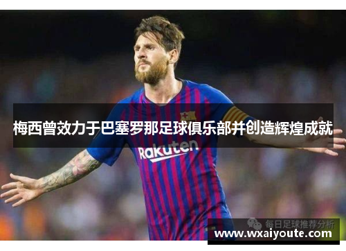 梅西曾效力于巴塞罗那足球俱乐部并创造辉煌成就