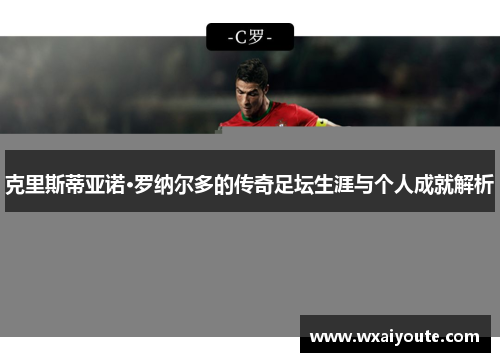克里斯蒂亚诺·罗纳尔多的传奇足坛生涯与个人成就解析