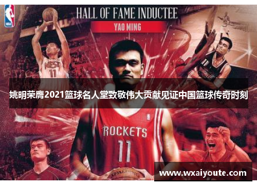 姚明荣膺2021篮球名人堂致敬伟大贡献见证中国篮球传奇时刻