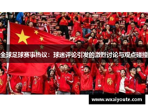 全球足球赛事热议：球迷评论引发的激烈讨论与观点碰撞