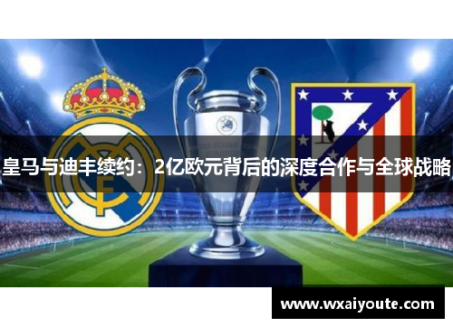 皇马与迪丰续约：2亿欧元背后的深度合作与全球战略
