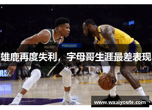 雄鹿再度失利，字母哥生涯最差表现