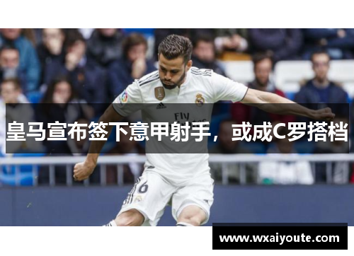 皇马宣布签下意甲射手，或成C罗搭档