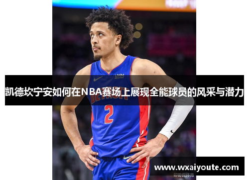 凯德坎宁安如何在NBA赛场上展现全能球员的风采与潜力