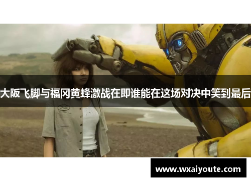 大阪飞脚与福冈黄蜂激战在即谁能在这场对决中笑到最后