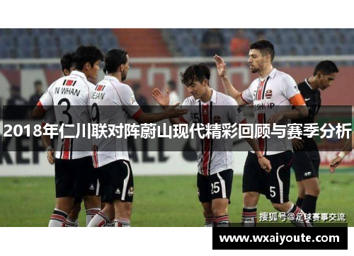 2018年仁川联对阵蔚山现代精彩回顾与赛季分析
