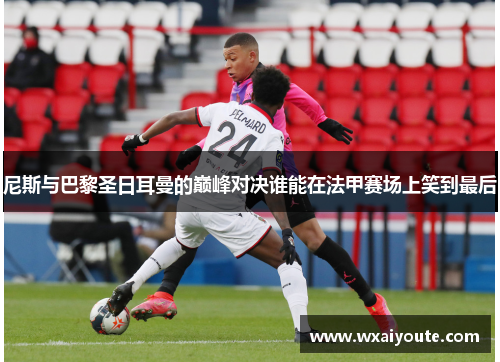 尼斯与巴黎圣日耳曼的巅峰对决谁能在法甲赛场上笑到最后