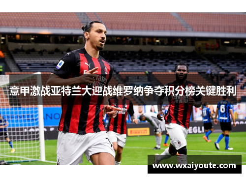 意甲激战亚特兰大迎战维罗纳争夺积分榜关键胜利