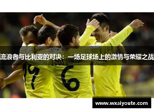 流浪者与比利亚的对决：一场足球场上的激情与荣耀之战