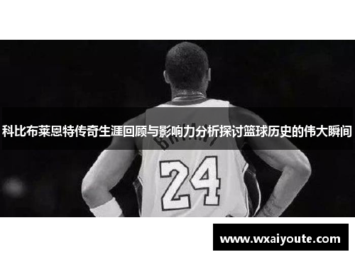 科比布莱恩特传奇生涯回顾与影响力分析探讨篮球历史的伟大瞬间
