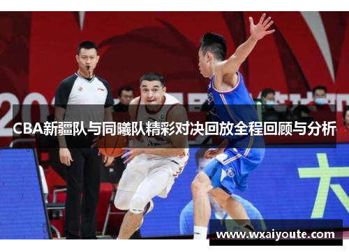 CBA新疆队与同曦队精彩对决回放全程回顾与分析