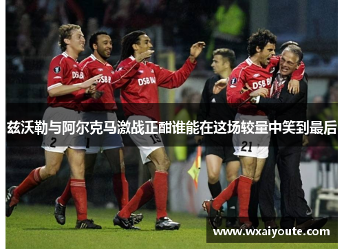 兹沃勒与阿尔克马激战正酣谁能在这场较量中笑到最后