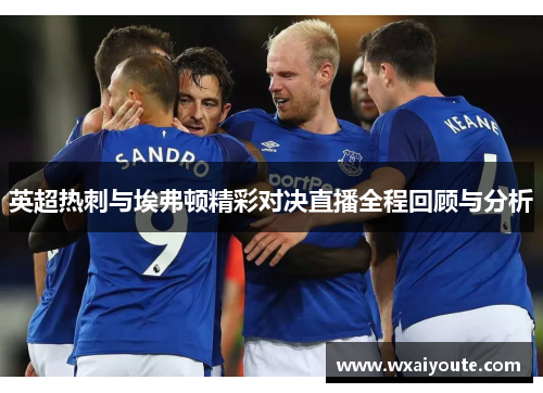 英超热刺与埃弗顿精彩对决直播全程回顾与分析