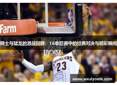 骑士与猛龙的激战回顾：16季后赛中的经典对决与精彩瞬间